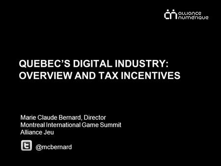QUEBEC’S DIGITAL INDUSTRY: OVERVIEW AND TAX INCENTIVES Marie Claude Bernard, Director Montreal International Game Summit Alliance