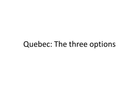 Quebec: The three options. Option 1 – Change within Canada Led by Jean Lesarge and Quebec Liberal Party Promises “Time for a change” Wants more power.