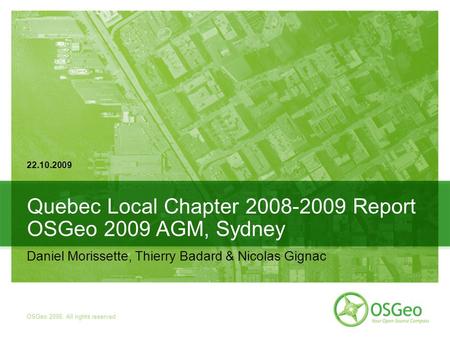 Quebec Local Chapter 2008-2009 Report OSGeo 2009 AGM, Sydney Daniel Morissette, Thierry Badard & Nicolas Gignac 22.10.2009 OSGeo 2006. All rights reserved.