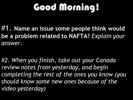 Good Morning! 1/10/12 Good Morning! #1. Name an issue some people think would be a problem related to NAFTA? Explain your answer. #2. When you finish,