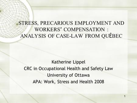 1 STRESS, PRECARIOUS EMPLOYMENT AND WORKERS ’ COMPENSATION : ANALYSIS OF CASE-LAW FROM QU É BEC Katherine Lippel CRC in Occupational Health and Safety.