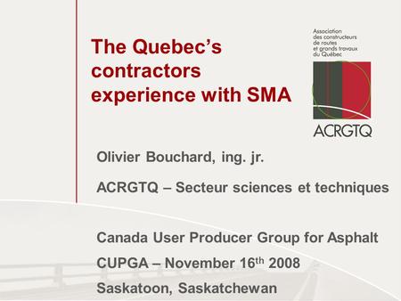 The Quebec’s contractors experience with SMA Olivier Bouchard, ing. jr. ACRGTQ – Secteur sciences et techniques Canada User Producer Group for Asphalt.
