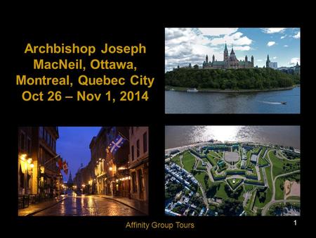 1 Archbishop Joseph MacNeil, Ottawa, Montreal, Quebec City Oct 26 – Nov 1, 2014 Affinity Group Tours.