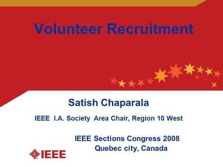 Volunteer Recruitment Satish Chaparala IEEE I.A. Society Area Chair, Region 10 West IEEE Sections Congress 2008 Quebec city, Canada.