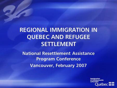 REGIONAL IMMIGRATION IN QUEBEC AND REFUGEE SETTLEMENT National Resettlement Assistance Program Conference Vancouver, February 2007.