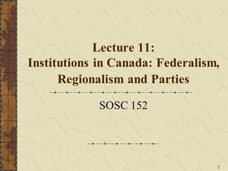 Lecture 11: Institutions in Canada: Federalism, Regionalism and Parties SOSC 152.
