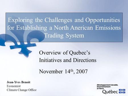 Overview of Quebec’s Initiatives and Directions November 14 th, 2007 Exploring the Challenges and Opportunities for Establishing a North Anerican Emissions.