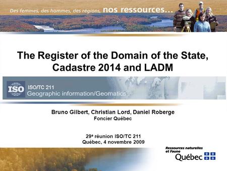 The Register of the Domain of the State, Cadastre 2014 and LADM Bruno Gilbert, Christian Lord, Daniel Roberge Foncier Québec 29 e réunion ISO/TC 211 Québec,