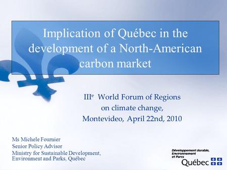 Implication of Québec in the development of a North-American carbon market Ms Michele Fournier Senior Policy Advisor Ministry for Sustainable Development,