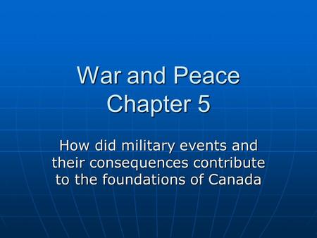 War and Peace Chapter 5 How did military events and their consequences contribute to the foundations of Canada.