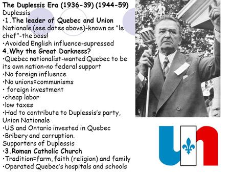 The Duplessis Era (1936-39) (1944-59) 1.The leader of Quebec and Union Nationale (see dates above)-known as “le chef”-the boss! Avoided English influence-supressed.