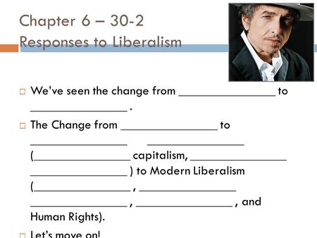 Chapter 6 – 30-2 Responses to Liberalism  We’ve seen the change from _______________ to _______________.  The Change from _______________ to _______________.