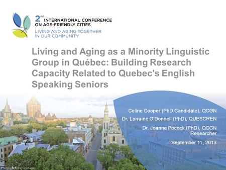 Living and Aging as a Minority Linguistic Group in Québec: Building Research Capacity Related to Quebec's English Speaking Seniors Celine Cooper (PhD Candidate),