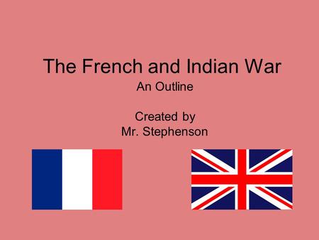 The French and Indian War An Outline Created by Mr. Stephenson.