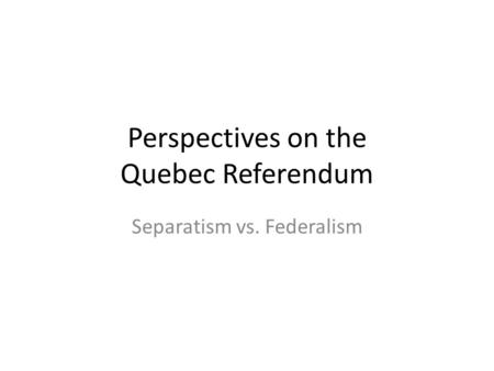 Perspectives on the Quebec Referendum Separatism vs. Federalism.