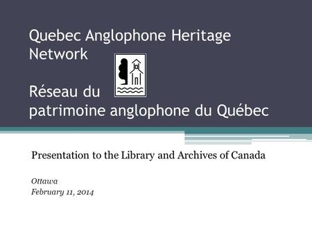 Quebec Anglophone Heritage Network Réseau du patrimoine anglophone du Québec Presentation to the Library and Archives of Canada Ottawa February 11, 2014.