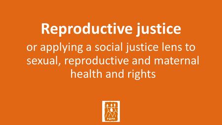 Reproductive justice or applying a social justice lens to sexual, reproductive and maternal health and rights.