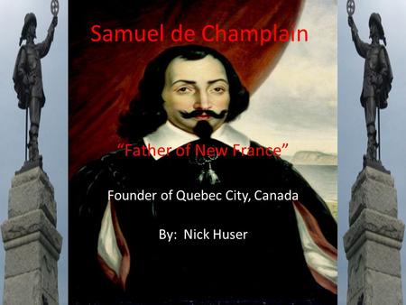 Samuel de Champlain “Father of New France” Founder of Quebec City, Canada By: Nick Huser.