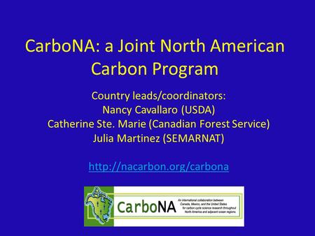 CarboNA: a Joint North American Carbon Program Country leads/coordinators: Nancy Cavallaro (USDA) Catherine Ste. Marie (Canadian Forest Service) Julia.