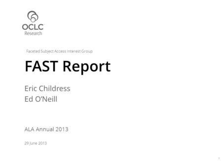 Eric Childress Ed O’Neill ALA Annual 2013 29 June 2013 FAST Report 1 Faceted Subject Access Interest Group.