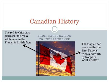 FROM EXPLORATION TO INDEPENDENCE Canadian History The red & white bars represent the red & white seen in the French & British flags The Maple Leaf was.