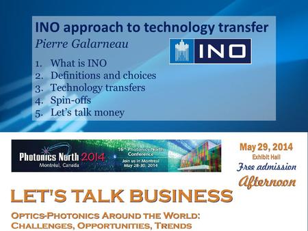 INO approach to technology transfer Pierre Galarneau 1.What is INO 2.Definitions and choices 3.Technology transfers 4.Spin-offs 5.Let’s talk money.