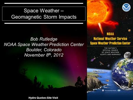 11 Space Weather – Geomagnetic Storm Impacts Bob Rutledge NOAA Space Weather Prediction Center Boulder, Colorado November 8 th, 2012 Hydro Quebec Site.