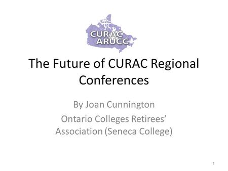 The Future of CURAC Regional Conferences By Joan Cunnington Ontario Colleges Retirees’ Association (Seneca College) 1.