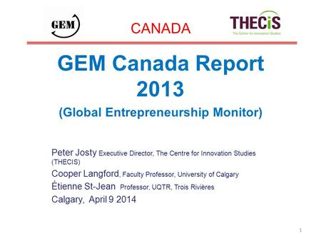 CANADA GEM Canada Report 2013 (Global Entrepreneurship Monitor) Peter Josty Executive Director, The Centre for Innovation Studies (THECIS) Cooper Langford,