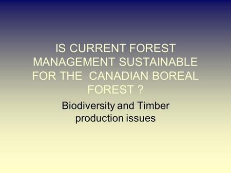 IS CURRENT FOREST MANAGEMENT SUSTAINABLE FOR THE CANADIAN BOREAL FOREST ? Biodiversity and Timber production issues.