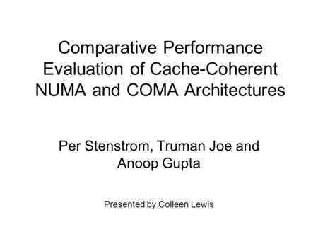 Comparative Performance Evaluation of Cache-Coherent NUMA and COMA Architectures Per Stenstrom, Truman Joe and Anoop Gupta Presented by Colleen Lewis.