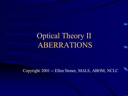 Optical Theory II ABERRATIONS Copyright 2001 -- Ellen Stoner, MALS, ABOM, NCLC.