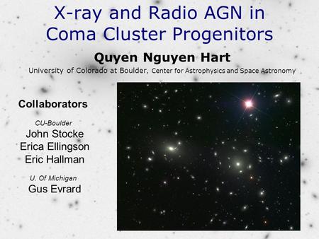 X-ray and Radio AGN in Coma Cluster Progenitors Quyen Nguyen Hart University of Colorado at Boulder, Center for Astrophysics and Space Astronomy Collaborators.