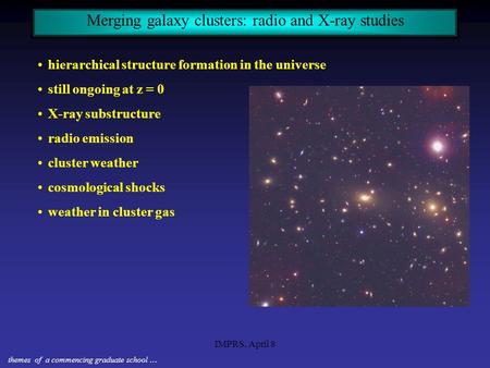 IMPRS, April 8 Merging galaxy clusters: radio and X-ray studies hierarchical structure formation in the universe still ongoing at z = 0 X-ray substructure.