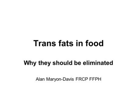 Trans fats in food Why they should be eliminated Alan Maryon-Davis FRCP FFPH.