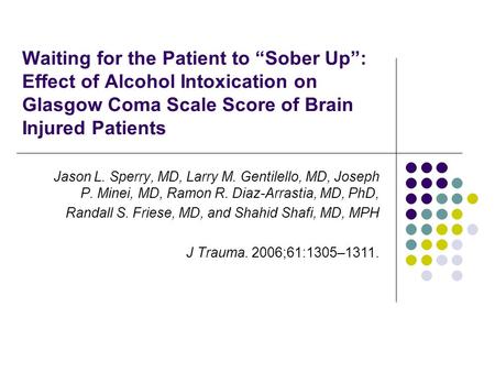 Waiting for the Patient to “Sober Up”: Effect of Alcohol Intoxication on Glasgow Coma Scale Score of Brain Injured Patients Jason L. Sperry, MD, Larry.