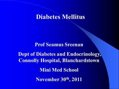 Diabetes Mellitus Prof Seamus Sreenan Dept of Diabetes and Endocrinology, Connolly Hospital, Blanchardstown Mini Med School November 30 th, 2011.