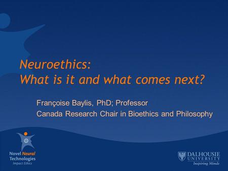 Neuroethics: What is it and what comes next? Françoise Baylis, PhD; Professor Canada Research Chair in Bioethics and Philosophy.
