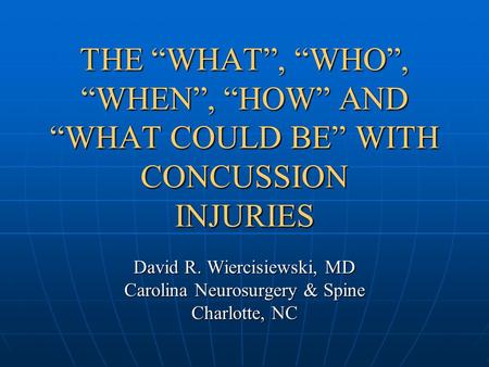 THE “WHAT”, “WHO”, “WHEN”, “HOW” AND “WHAT COULD BE” WITH CONCUSSION INJURIES David R. Wiercisiewski, MD Carolina Neurosurgery & Spine Charlotte, NC.