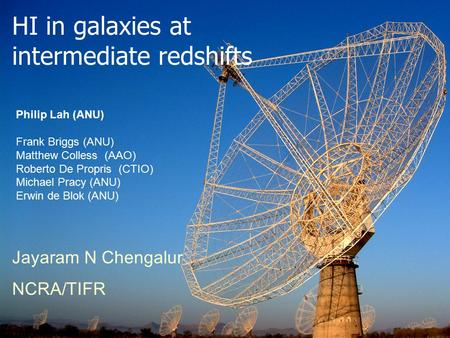 HI in galaxies at intermediate redshifts Jayaram N Chengalur NCRA/TIFR Philip Lah (ANU) Frank Briggs (ANU) Matthew Colless (AAO) Roberto De Propris (CTIO)