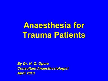 Anaesthesia for Trauma Patients By Dr. H. O. Opere Consultant Anaesthesiologist April 2013.