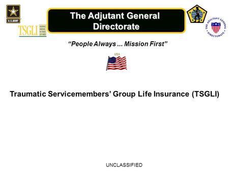 The Adjutant General Directorate “People Always... Mission First” Traumatic Servicemembers’ Group Life Insurance (TSGLI) UNCLASSIFIED.