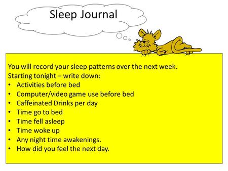 Sleep Journal You will record your sleep patterns over the next week. Starting tonight – write down: Activities before bed Computer/video game use before.