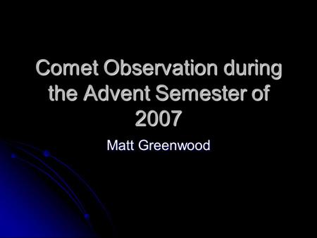 Comet Observation during the Advent Semester of 2007 Matt Greenwood.
