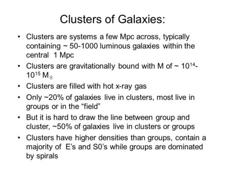 Clusters of Galaxies: Clusters are systems a few Mpc across, typically containing ~ 50-1000 luminous galaxies within the central 1 Mpc Clusters are gravitationally.