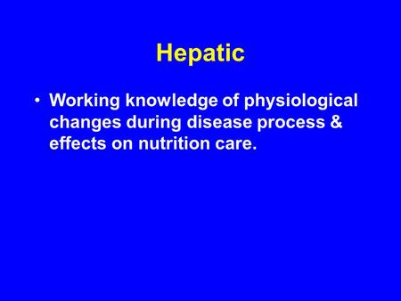 Hepatic Working knowledge of physiological changes during disease process & effects on nutrition care.