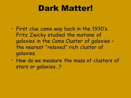 Dark Matter! First clue came way back in the 1930’s. Fritz Zwicky studied the motions of galaxies in the Coma Cluster of galaxies – the nearest “relaxed”