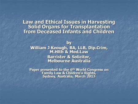 Law and Ethical Issues in Harvesting Solid Organs for Transplantation from Deceased Infants and Children by William J Keough, BA, LLB, Dip.Crim, M.Hlth.