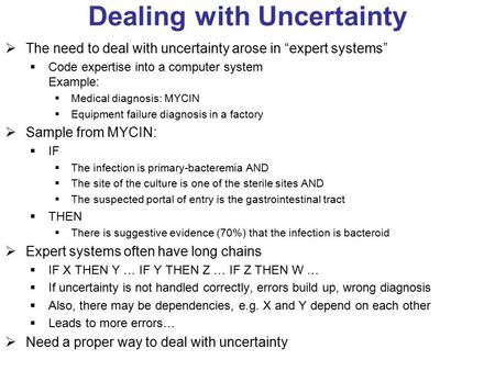 Dealing with Uncertainty  The need to deal with uncertainty arose in “expert systems”  Code expertise into a computer system Example:  Medical diagnosis: