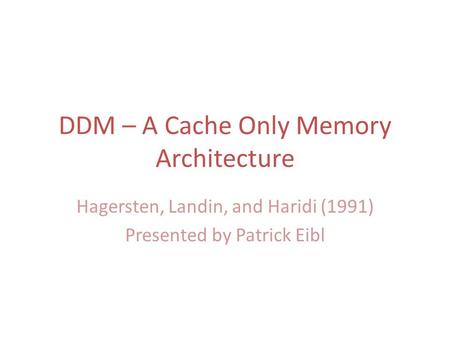 DDM – A Cache Only Memory Architecture Hagersten, Landin, and Haridi (1991) Presented by Patrick Eibl.